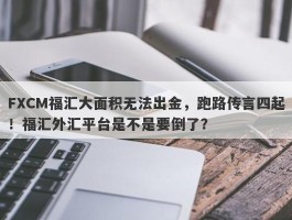 FXCM福汇大面积无法出金，跑路传言四起！福汇外汇平台是不是要倒了？