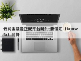 云润金融是正规平台吗？-要懂汇（knowfx）问答