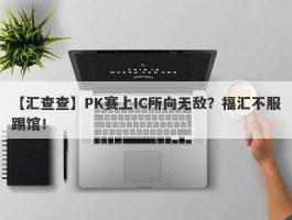 【汇查查】PK赛上IC所向无敌？福汇不服踢馆！