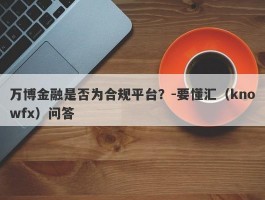 万博金融是否为合规平台？-要懂汇（knowfx）问答