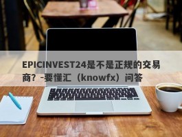 EPICINVEST24是不是正规的交易商？-要懂汇（knowfx）问答