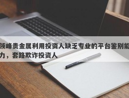 领峰贵金属利用投资人缺乏专业的平台鉴别能力，套路欺诈投资人