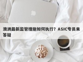 澳洲最新监管措施如何执行？ASIC专员来答疑