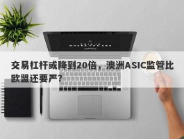 交易杠杆或降到20倍，澳洲ASIC监管比欧盟还要严？