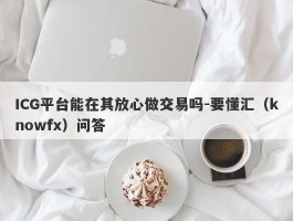 ICG平台能在其放心做交易吗-要懂汇（knowfx）问答