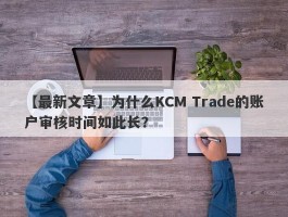 【最新文章】为什么KCM Trade的账户审核时间如此长？