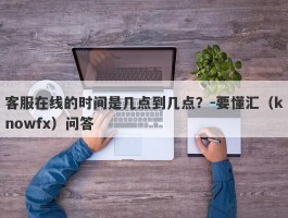 客服在线的时间是几点到几点？-要懂汇（knowfx）问答