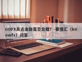 GDFX高达金融是否合规？-要懂汇（knowfx）问答