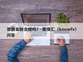 普顿金融合规吗？-要懂汇（knowfx）问答