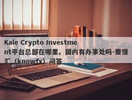 Kale Crypto Investment平台总部在哪里。国内有办事处吗-要懂汇（knowfx）问答