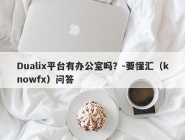 Dualix平台有办公室吗？-要懂汇（knowfx）问答