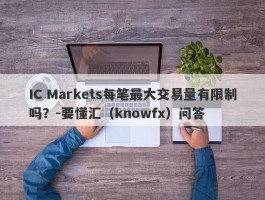 IC Markets每笔最大交易量有限制吗？-要懂汇（knowfx）问答