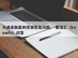 大通金融盈利资金出金问题。-要懂汇（knowfx）问答