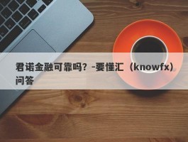 君诺金融可靠吗？-要懂汇（knowfx）问答