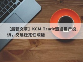 【最新文章】KCM Trade遭遇用户投诉，交易稳定性成疑
