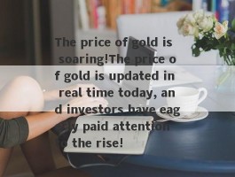 The price of gold is soaring!The price of gold is updated in real time today, and investors have eagerly paid attention to the rise!