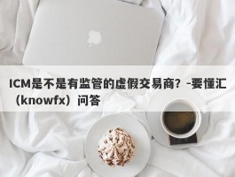 ICM是不是有监管的虚假交易商？-要懂汇（knowfx）问答