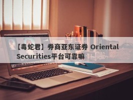 【毒蛇君】券商亚东证券 Oriental Securities平台可靠嘛
