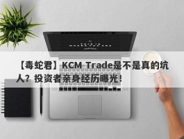 【毒蛇君】KCM Trade是不是真的坑人？投资者亲身经历曝光！