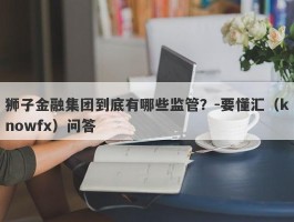 狮子金融集团到底有哪些监管？-要懂汇（knowfx）问答