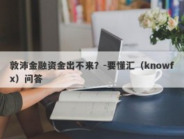 敦沛金融资金出不来？-要懂汇（knowfx）问答