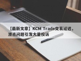 【最新文章】KCM Trade交易延迟，滑点问题引发大量投诉
