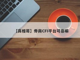 【真相哥】券商CFI平台可靠嘛
