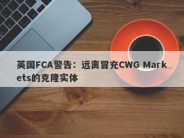 英国FCA警告：远离冒充CWG Markets的克隆实体