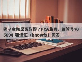 狮子金融是否取得了FCA监管，监管号785694-要懂汇（knowfx）问答