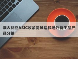 澳大利亚ASIC收紧高风险和场外衍生品产品分销