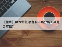 【懂哥】htfx外汇平台的市场分析工具是否可信？