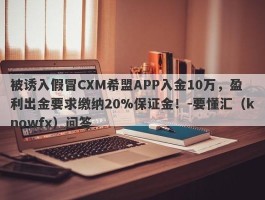 被诱入假冒CXM希盟APP入金10万，盈利出金要求缴纳20%保证金！-要懂汇（knowfx）问答