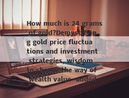 How much is 24 grams of gold?Demystifying gold price fluctuations and investment strategies, wisdom to choose the way of wealth value -added