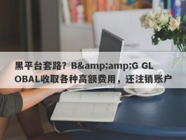 黑平台套路？B&amp;G GLOBAL收取各种高额费用，还注销账户