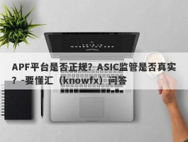 APF平台是否正规？ASIC监管是否真实？-要懂汇（knowfx）问答