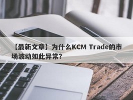 【最新文章】为什么KCM Trade的市场波动如此异常？