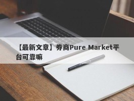 【最新文章】券商Pure Market平台可靠嘛
