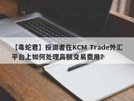 【毒蛇君】投资者在KCM Trade外汇平台上如何处理高额交易费用？