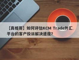 【真相哥】如何评估KCM Trade外汇平台的客户投诉解决速度？