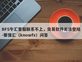 BFS牛汇客服联系不上，交易软件无法登陆-要懂汇（knowfx）问答