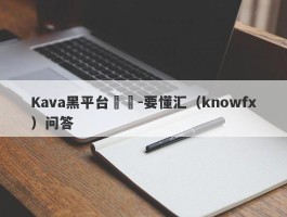 Kava黑平台詐騙-要懂汇（knowfx）问答