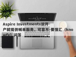 Aspire Investments说开户就提供喊单服务，可靠不-要懂汇（knowfx）问答