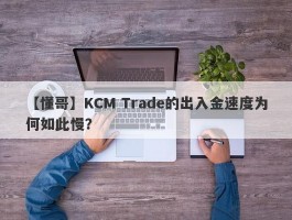 【懂哥】KCM Trade的出入金速度为何如此慢？