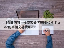 【今日问答】投资者如何应对KCM Trade的高额交易费用？