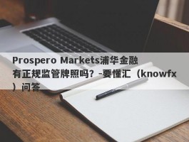 Prospero Markets浦华金融有正规监管牌照吗？-要懂汇（knowfx）问答