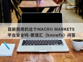 目前我用的这个MACRO MARKETS平台安全吗-要懂汇（knowfx）问答