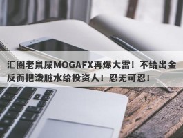 汇圈老鼠屎MOGAFX再爆大雷！不给出金反而把泼脏水给投资人！忍无可忍！