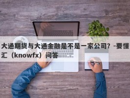 大通期货与大通金融是不是一家公司？-要懂汇（knowfx）问答