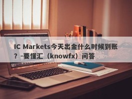 IC Markets今天出金什么时候到账？-要懂汇（knowfx）问答