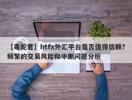 【毒蛇君】htfx外汇平台是否值得信赖？频繁的交易风险和中断问题分析